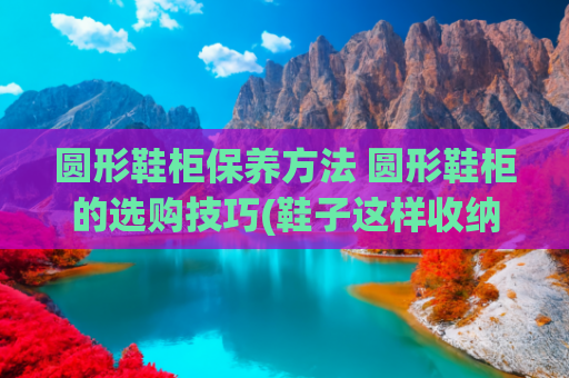 圆形鞋柜保养方法 圆形鞋柜的选购技巧(鞋子这样收纳很个性，8款个性鞋柜点亮您的思维！)