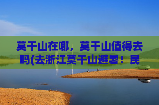 莫干山在哪，莫干山值得去吗(去浙江莫干山避暑！民国时期外国人的度假胜地，夏日最佳度假天堂)