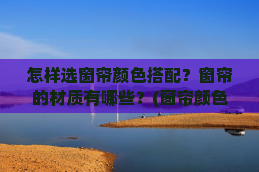 怎样选窗帘颜色搭配？窗帘的材质有哪些？(窗帘颜色搭配，窗帘颜色这样搭，超美的！)