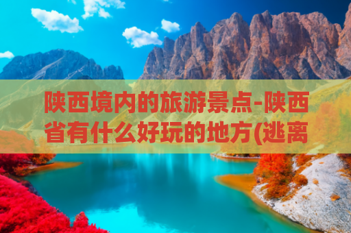 陕西境内的旅游景点-陕西省有什么好玩的地方(逃离40℃高温，今年夏天必去的陕西7大避暑胜地，每一个都凉快)