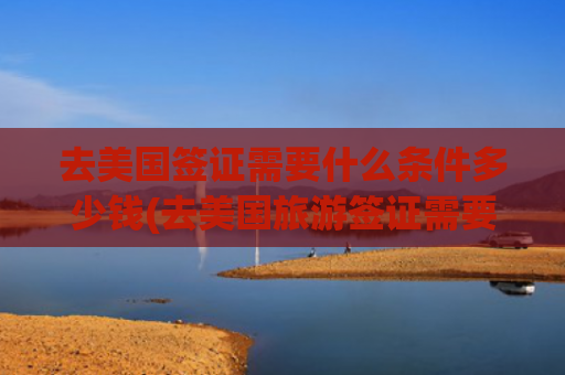 去美国签证需要什么条件多少钱(去美国旅游签证需要多少钱)(美国签证有效期一览，了解不同类型签证的时长限制)