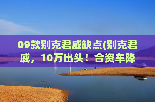 09款别克君威缺点(别克君威，10万出头！合资车降级打击，值得买吗？)