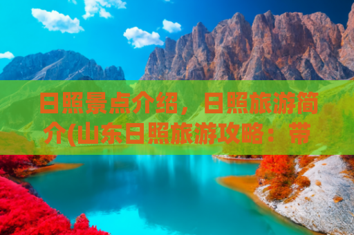 日照景点介绍，日照旅游简介(山东日照旅游攻略：带你玩转十大经典景点)