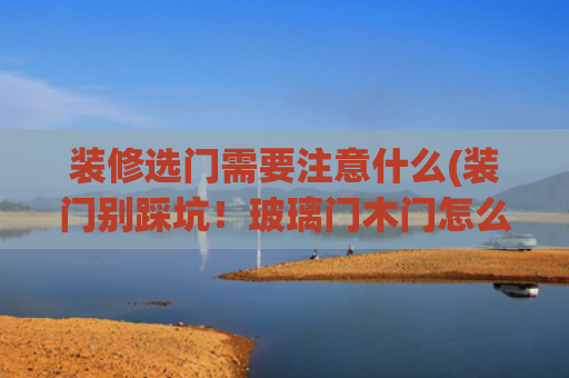 装修选门需要注意什么(装门别踩坑！玻璃门木门怎么选？看完少花一半冤枉钱)
