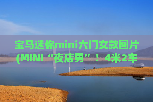 宝马迷你mini六门女款图片(MINI“夜店男”！4米2车长，却有6个门，个性外观，妹子最爱)