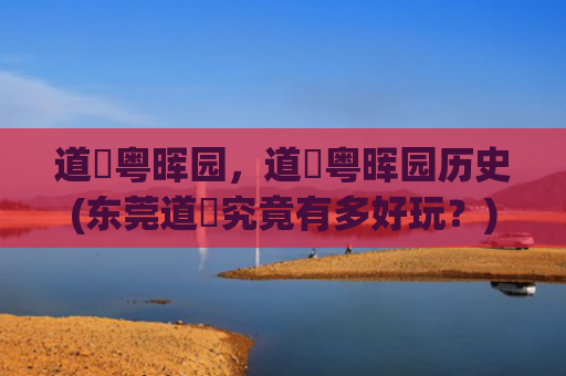 道滘粤晖园，道滘粤晖园历史(东莞道滘究竟有多好玩？)