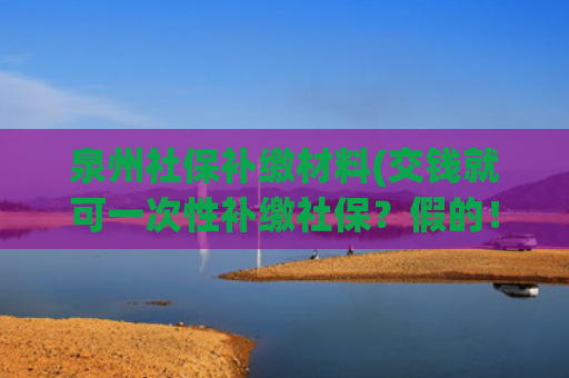泉州社保补缴材料(交钱就可一次性补缴社保？假的！)