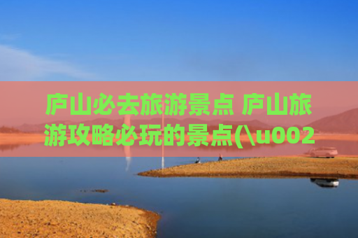 庐山必去旅游景点 庐山旅游攻略必玩的景点(\u0026#34;不识庐山真面目？\u0026#34;——第一次来庐山必看的10个精华景点)