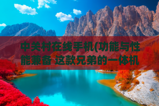 中关村在线手机(功能与性能兼备 这款兄弟的一体机太香了)