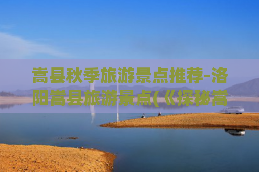 嵩县秋季旅游景点推荐-洛阳嵩县旅游景点(《探秘嵩县：洛阳市嵩县旅游景区全览》)