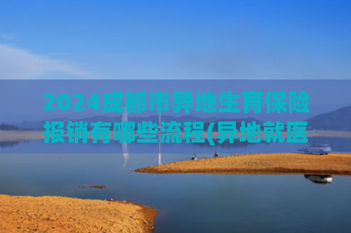 2024成都市异地生育保险报销有哪些流程(异地就医别慌！二次报销全国联网操作指南)