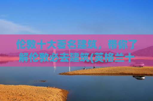伦敦十大著名建筑，带你了解伦敦必去建筑(英格兰十大美景)