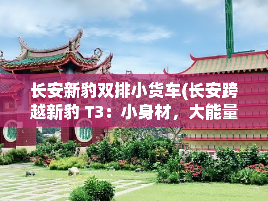 长安新豹双排小货车(长安跨越新豹 T3：小身材，大能量​)