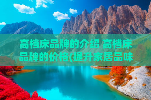 高档床品牌的介绍 高档床品牌的价格(提升家居品味必备，高档沙发十大品牌强势助力)