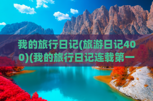 我的旅行日记(旅游日记400)(我的旅行日记连载第一百五十四)