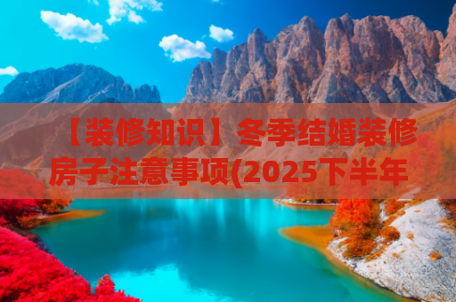 【装修知识】冬季结婚装修房子注意事项(2025下半年结婚吉日大公开🎎｜双春年嫁娶指南，幸福翻倍！)