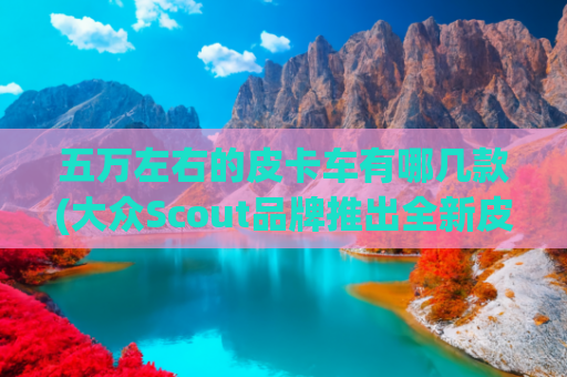 五万左右的皮卡车有哪几款(大众Scout品牌推出全新皮卡/SUV：可选纯电/增程，5万-6万美元)