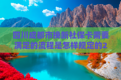 四川成都市换新社保卡需要满足的流程是怎样规定的2024(今夏学校教室能否安上空调？成都市教育局回应安装进度)