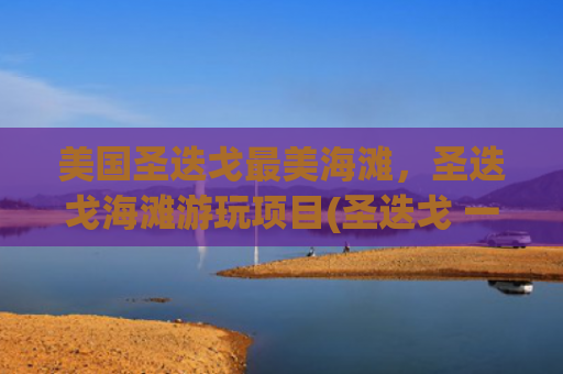 美国圣迭戈最美海滩，圣迭戈海滩游玩项目(圣迭戈 一个南方口信)