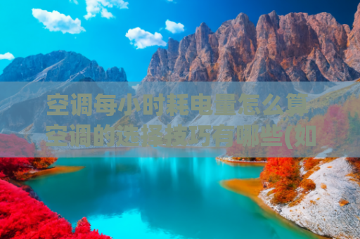 空调每小时耗电量怎么算 空调的选择技巧有哪些(如何知道空调的耗电量)