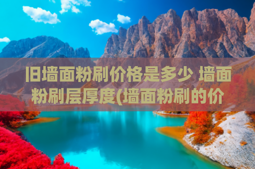 旧墙面粉刷价格是多少 墙面粉刷层厚度(墙面粉刷的价格是多少钱一平米？)