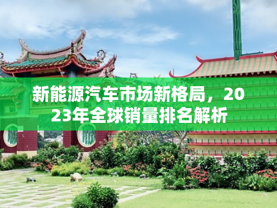 新能源汽车市场新格局，2023年全球销量排名解析