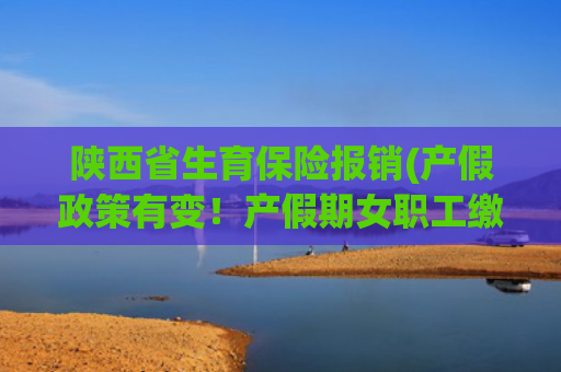 陕西省生育保险报销(产假政策有变！产假期女职工缴社保费，最高可补贴80%！)