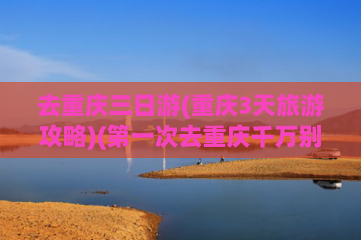 去重庆三日游(重庆3天旅游攻略)(第一次去重庆千万别踩雷！3天2晚详细攻略💯)