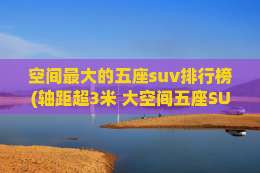 空间最大的五座suv排行榜(轴距超3米 大空间五座SUV eπ008五座将要单挑理想L6)