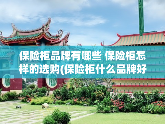 保险柜品牌有哪些 保险柜怎样的选购(保险柜什么品牌好？保险箱十大名牌排名：安全性高，好用又实惠！)