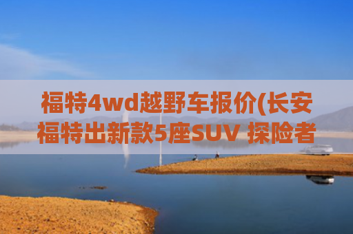 福特4wd越野车报价(长安福特出新款5座SUV 探险者穿越版配2.3T可能卖不到33万)