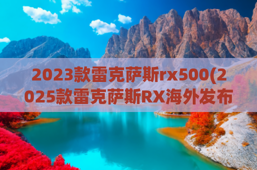 2023款雷克萨斯rx500(2025款雷克萨斯RX海外发布，新增F运动套件，还有特别版限量500台)