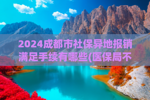 2024成都市社保异地报销满足手续有哪些(医保局不说，但你必须要懂：跨省异地就医这样操作，能多报20%)