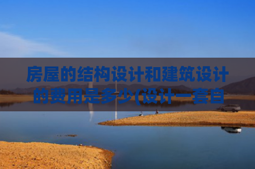 房屋的结构设计和建筑设计的费用是多少(设计一套自建房费用多少钱？农村别墅设计收费标准多少钱一平方？)