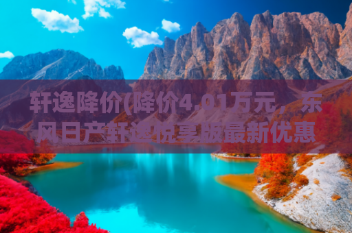轩逸降价(降价4.01万元，东风日产轩逸悦享版最新优惠，现售8.98万起)