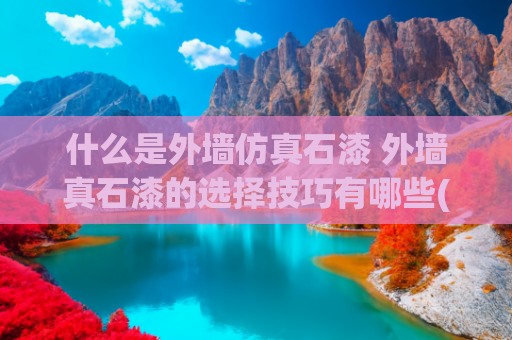 什么是外墙仿真石漆 外墙真石漆的选择技巧有哪些(自建房外墙喷真石漆还是贴瓷砖？如何选择？看完再做选择)