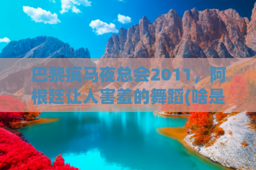巴黎疯马夜总会2011，阿根廷让人害羞的舞蹈(啥是“疯马秀”？法国人在巴黎搞了一个艺术夜总会)