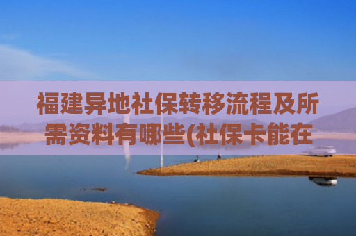 福建异地社保转移流程及所需资料有哪些(社保卡能在任意地区补换吗？补换后需要重新激活吗？)