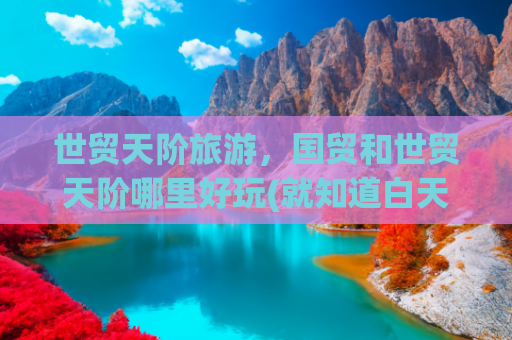 世贸天阶旅游，国贸和世贸天阶哪里好玩(就知道白天逛北京？老北京经常逛的这6个地方，梦幻夜景了解一下？)