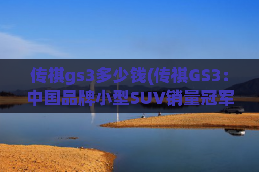 传祺gs3多少钱(传祺GS3：中国品牌小型SUV销量冠军！排气帅爆！起售才7万多)