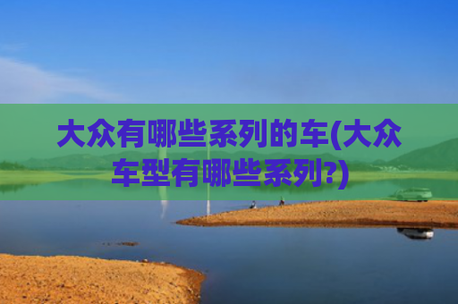大众有哪些系列的车(大众车型有哪些系列?)