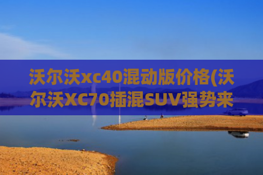 沃尔沃xc40混动版价格(沃尔沃XC70插混SUV强势来袭！ 比XC60大 价格在30-40万 9月上市)