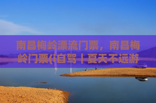 南昌梅岭漂流门票，南昌梅岭门票(i自驾｜夏天不远游梅岭来漂流188元/人（亲子漂流+玻璃滑道+金峡谷景区）)