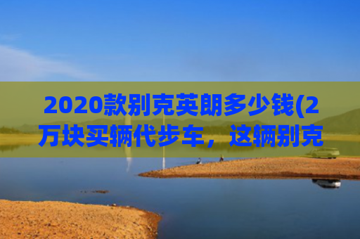 2020款别克英朗多少钱(2万块买辆代步车，这辆别克英朗GT是个好选择吗？)