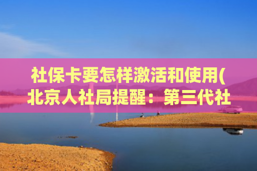 社保卡要怎样激活和使用(北京人社局提醒：第三代社保卡到手后，记得“激活”它)