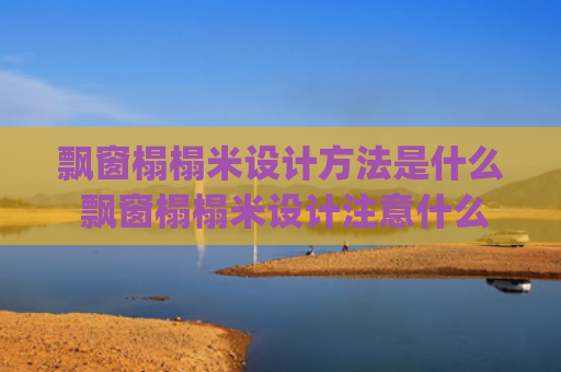 飘窗榻榻米设计方法是什么 飘窗榻榻米设计注意什么(早知道飘窗做成榻榻米这样美，家里还买什么床！)