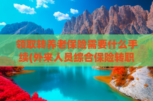 领取转养老保险需要什么手续(外来人员综合保险转职工养老保险详细步骤)