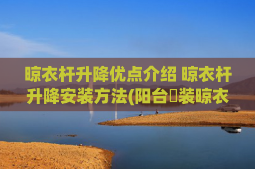 晾衣杆升降优点介绍 晾衣杆升降安装方法(阳台​装晾衣杆，用起来不方便？现在流行这样装了)