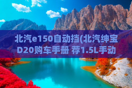 北汽e150自动挡(北汽绅宝D20购车手册 荐1.5L手动乐尚版)