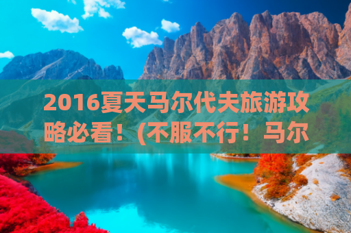 2016夏天马尔代夫旅游攻略必看！(不服不行！马尔代夫奥臻岛送这么多！)